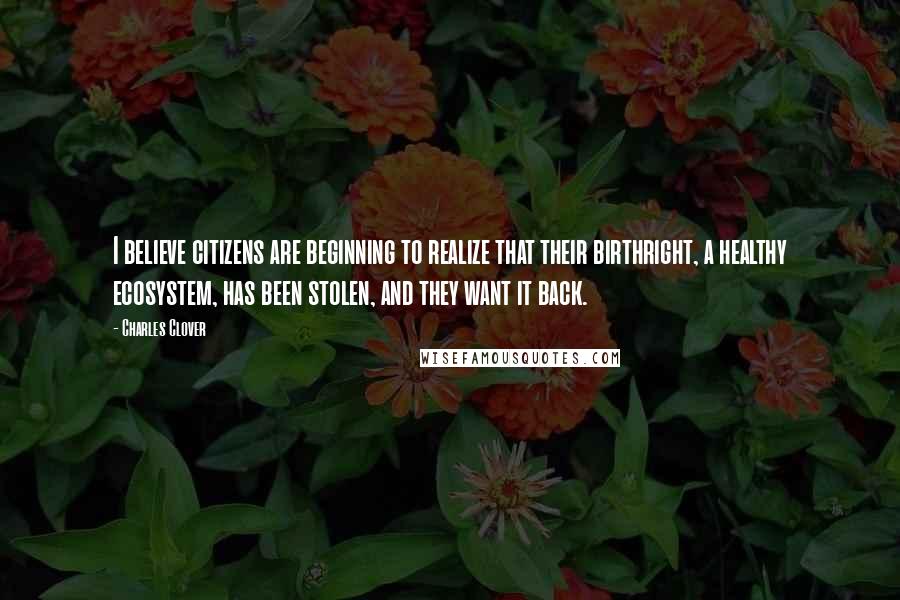 Charles Clover Quotes: I believe citizens are beginning to realize that their birthright, a healthy ecosystem, has been stolen, and they want it back.