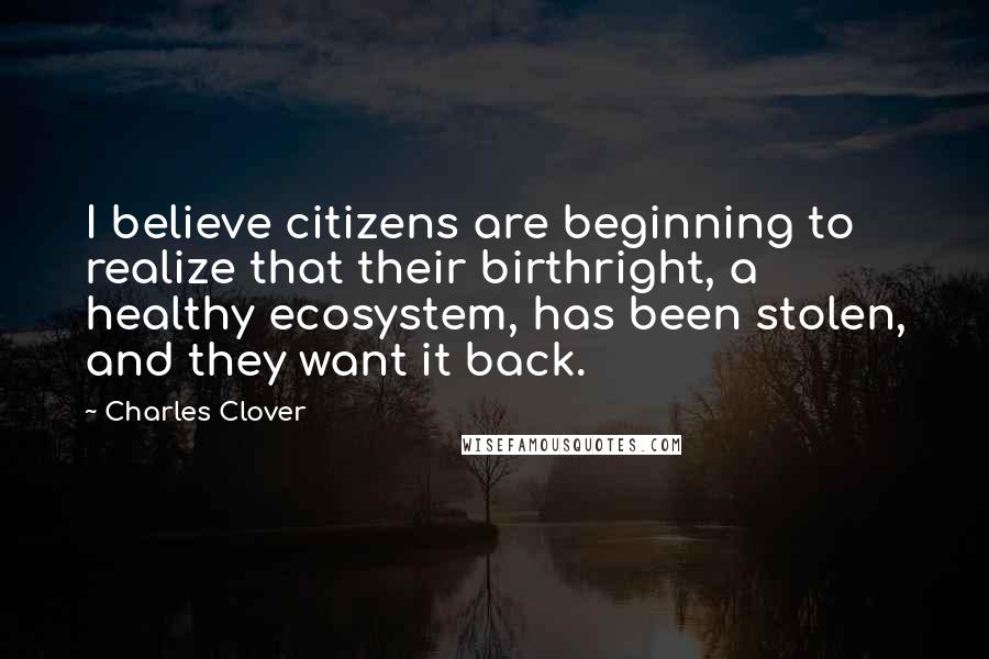 Charles Clover Quotes: I believe citizens are beginning to realize that their birthright, a healthy ecosystem, has been stolen, and they want it back.