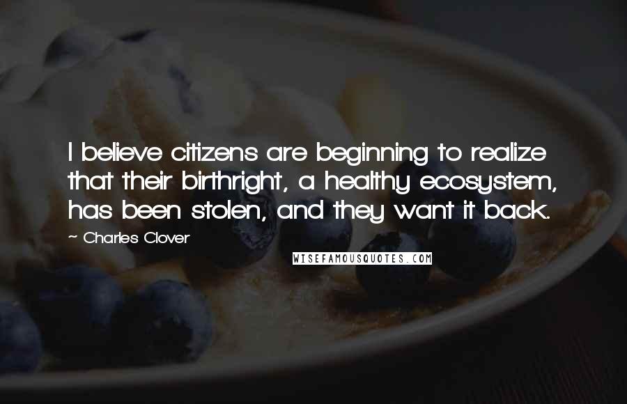 Charles Clover Quotes: I believe citizens are beginning to realize that their birthright, a healthy ecosystem, has been stolen, and they want it back.