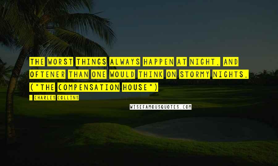 Charles Collins Quotes: The worst things always happen at night, and oftener than one would think on stormy nights. ("The Compensation House")