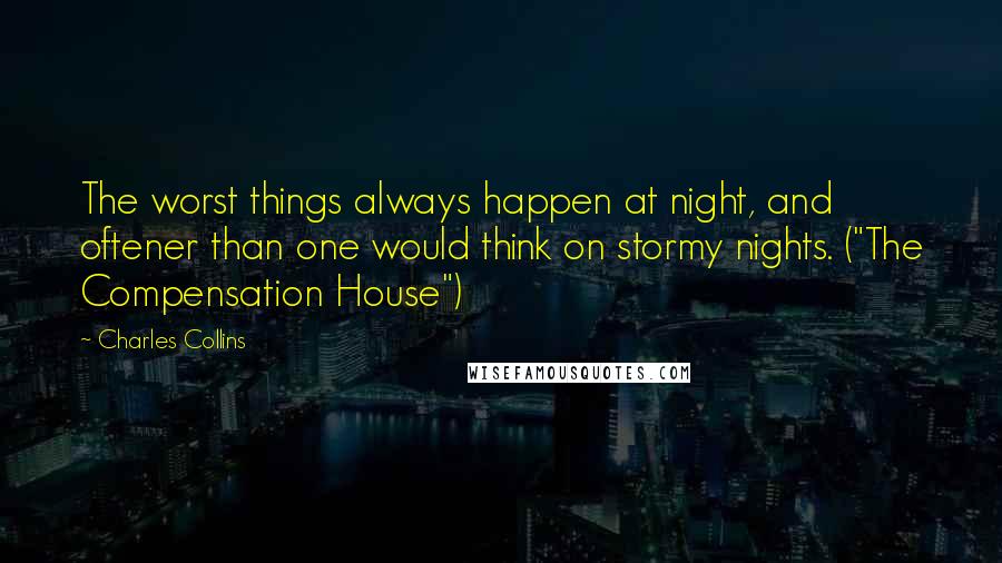 Charles Collins Quotes: The worst things always happen at night, and oftener than one would think on stormy nights. ("The Compensation House")