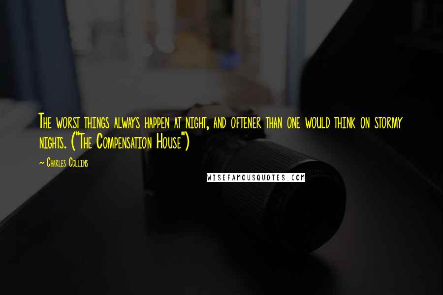 Charles Collins Quotes: The worst things always happen at night, and oftener than one would think on stormy nights. ("The Compensation House")