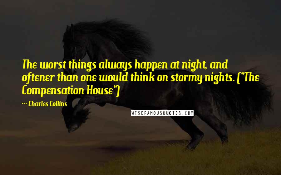 Charles Collins Quotes: The worst things always happen at night, and oftener than one would think on stormy nights. ("The Compensation House")