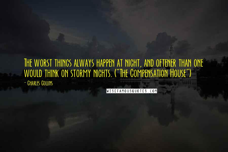 Charles Collins Quotes: The worst things always happen at night, and oftener than one would think on stormy nights. ("The Compensation House")