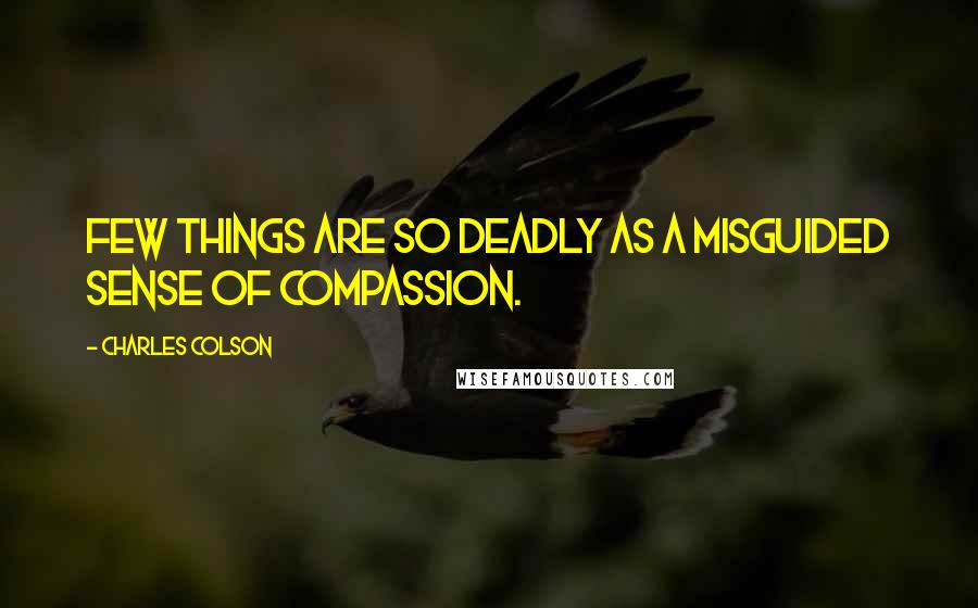 Charles Colson Quotes: Few things are so deadly as a misguided sense of compassion.