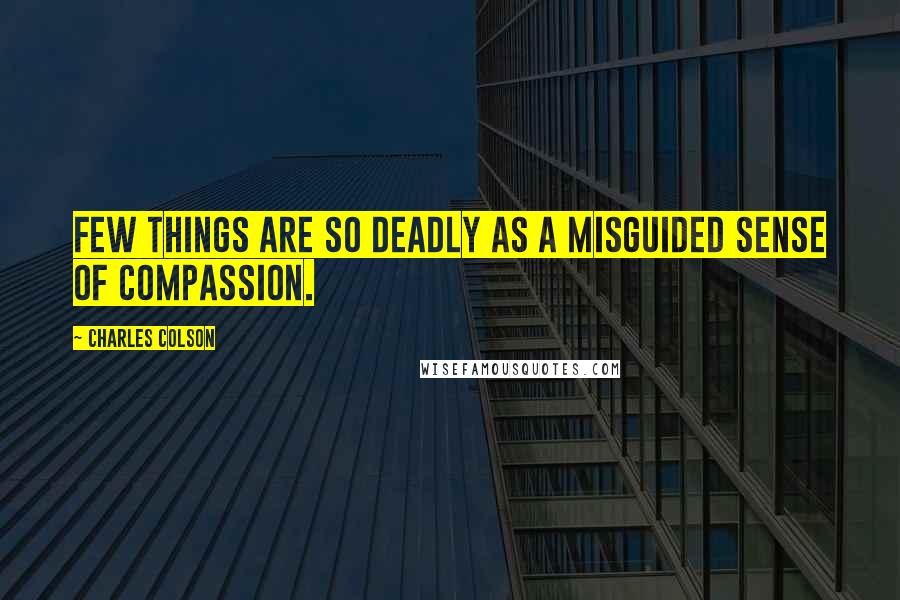 Charles Colson Quotes: Few things are so deadly as a misguided sense of compassion.