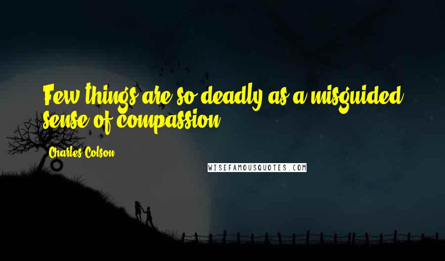 Charles Colson Quotes: Few things are so deadly as a misguided sense of compassion.