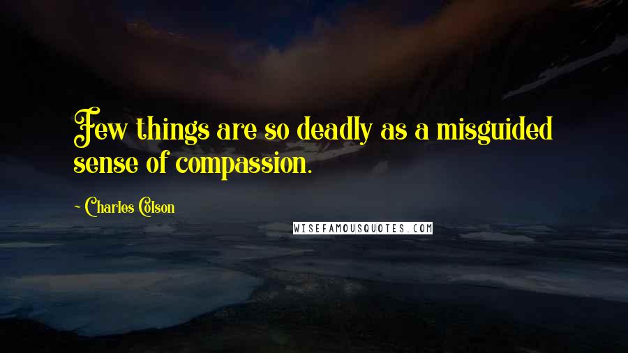 Charles Colson Quotes: Few things are so deadly as a misguided sense of compassion.