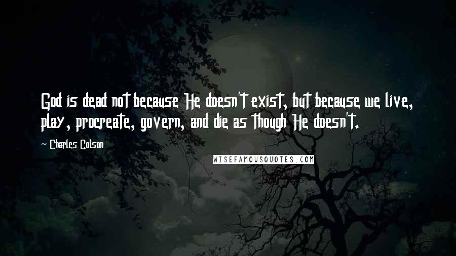 Charles Colson Quotes: God is dead not because He doesn't exist, but because we live, play, procreate, govern, and die as though He doesn't.