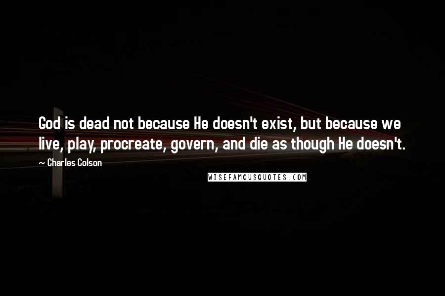 Charles Colson Quotes: God is dead not because He doesn't exist, but because we live, play, procreate, govern, and die as though He doesn't.