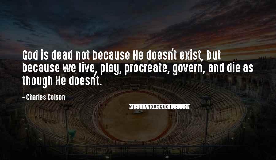 Charles Colson Quotes: God is dead not because He doesn't exist, but because we live, play, procreate, govern, and die as though He doesn't.