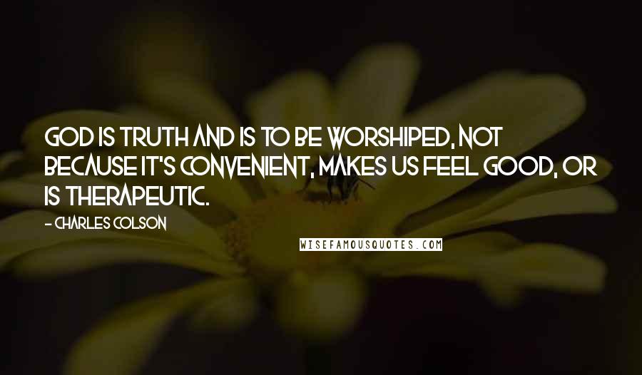 Charles Colson Quotes: God is truth and is to be worshiped, not because it's convenient, makes us feel good, or is therapeutic.