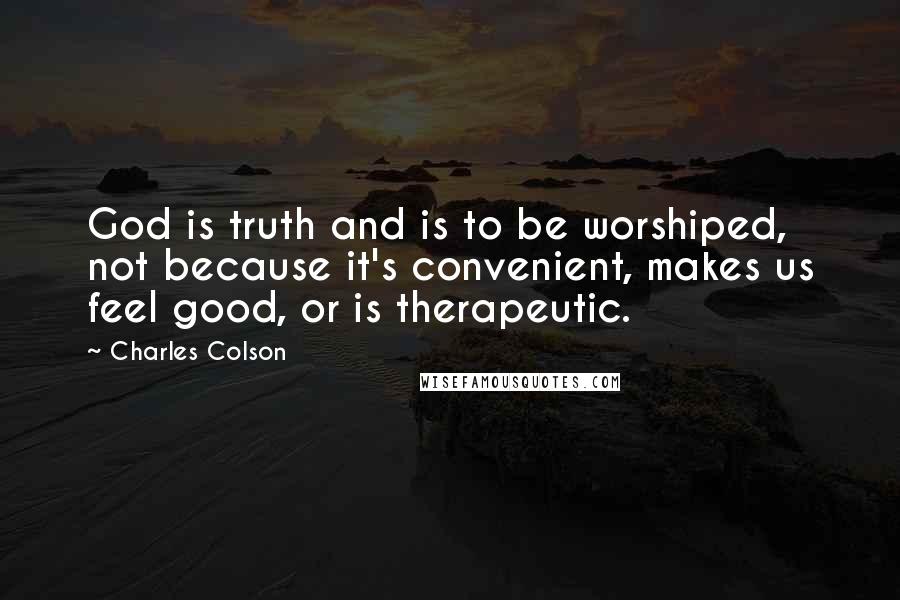 Charles Colson Quotes: God is truth and is to be worshiped, not because it's convenient, makes us feel good, or is therapeutic.