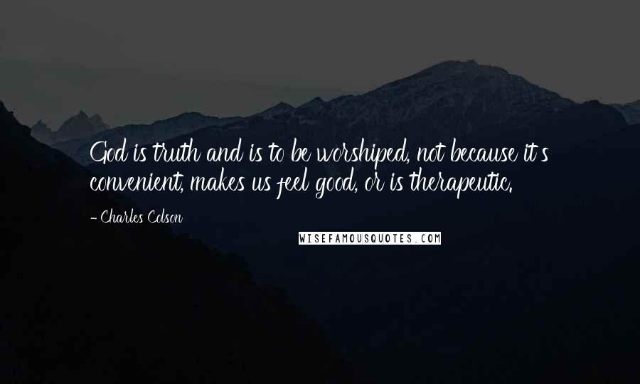 Charles Colson Quotes: God is truth and is to be worshiped, not because it's convenient, makes us feel good, or is therapeutic.