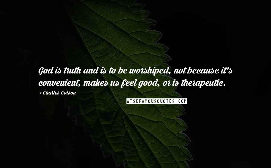 Charles Colson Quotes: God is truth and is to be worshiped, not because it's convenient, makes us feel good, or is therapeutic.