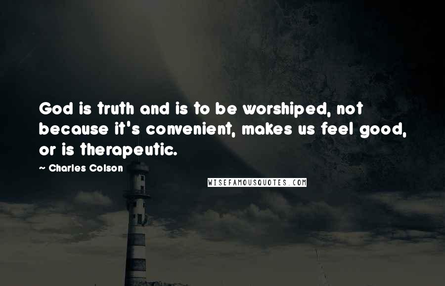 Charles Colson Quotes: God is truth and is to be worshiped, not because it's convenient, makes us feel good, or is therapeutic.