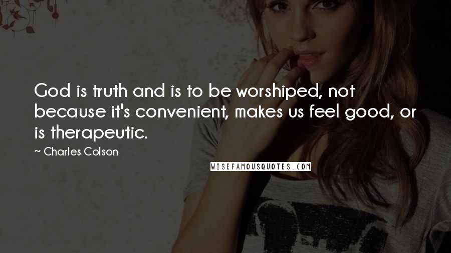 Charles Colson Quotes: God is truth and is to be worshiped, not because it's convenient, makes us feel good, or is therapeutic.