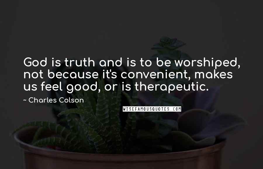 Charles Colson Quotes: God is truth and is to be worshiped, not because it's convenient, makes us feel good, or is therapeutic.