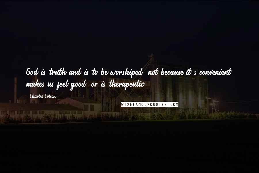 Charles Colson Quotes: God is truth and is to be worshiped, not because it's convenient, makes us feel good, or is therapeutic.