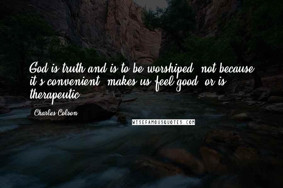 Charles Colson Quotes: God is truth and is to be worshiped, not because it's convenient, makes us feel good, or is therapeutic.