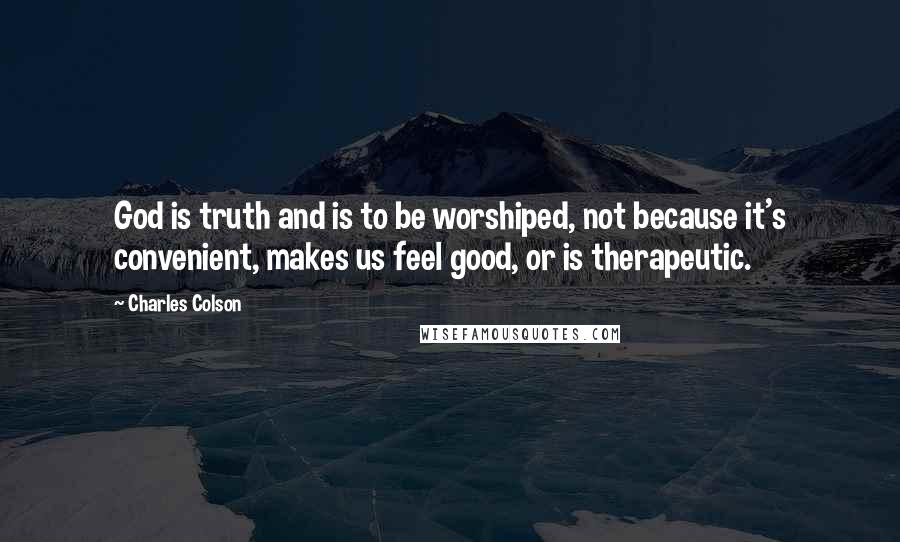 Charles Colson Quotes: God is truth and is to be worshiped, not because it's convenient, makes us feel good, or is therapeutic.