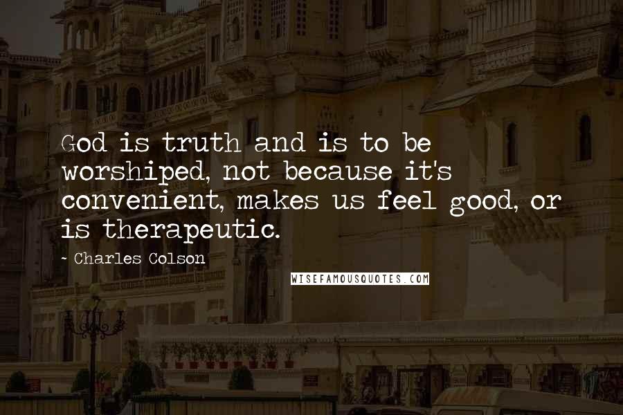 Charles Colson Quotes: God is truth and is to be worshiped, not because it's convenient, makes us feel good, or is therapeutic.