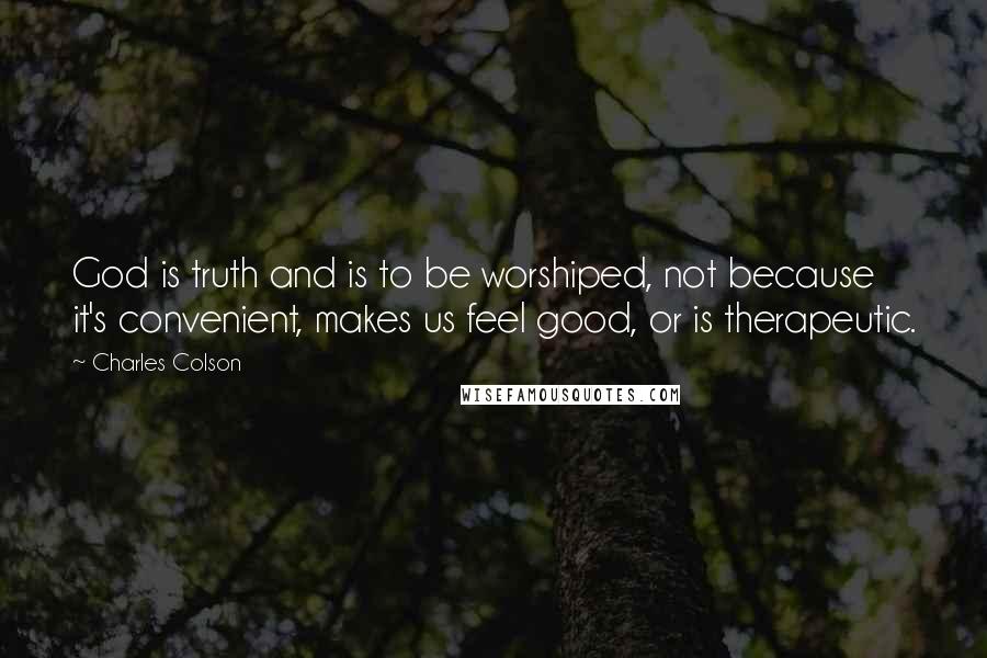 Charles Colson Quotes: God is truth and is to be worshiped, not because it's convenient, makes us feel good, or is therapeutic.