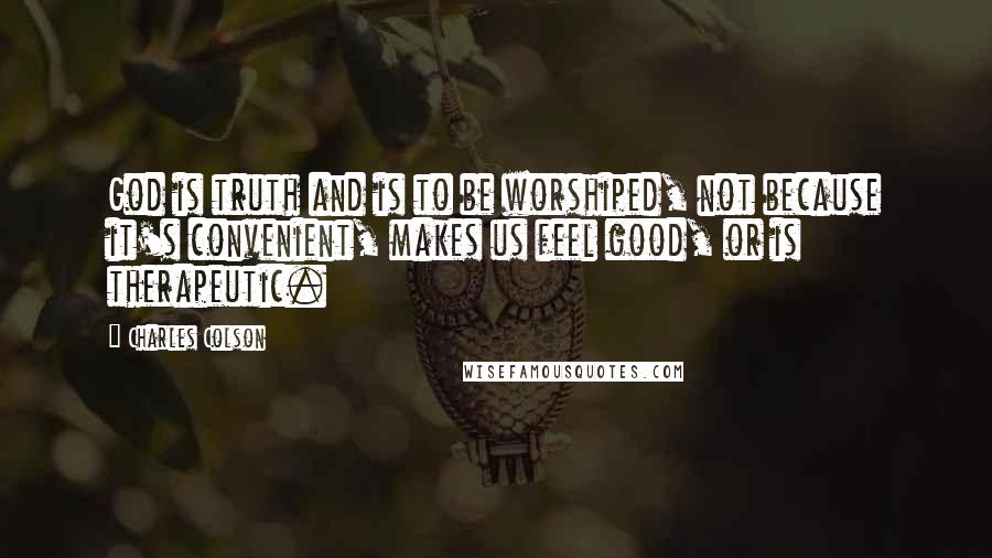 Charles Colson Quotes: God is truth and is to be worshiped, not because it's convenient, makes us feel good, or is therapeutic.