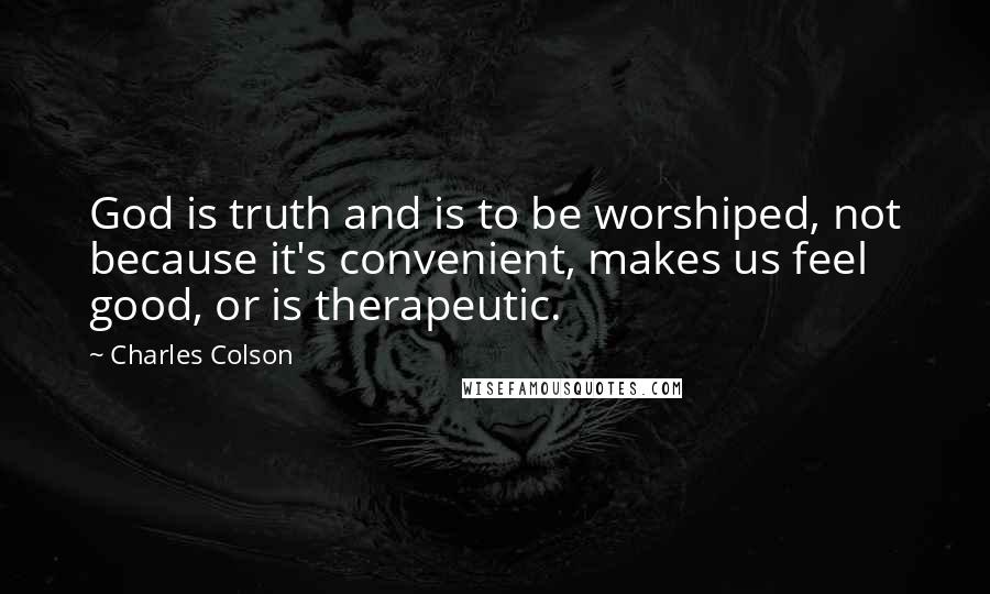 Charles Colson Quotes: God is truth and is to be worshiped, not because it's convenient, makes us feel good, or is therapeutic.