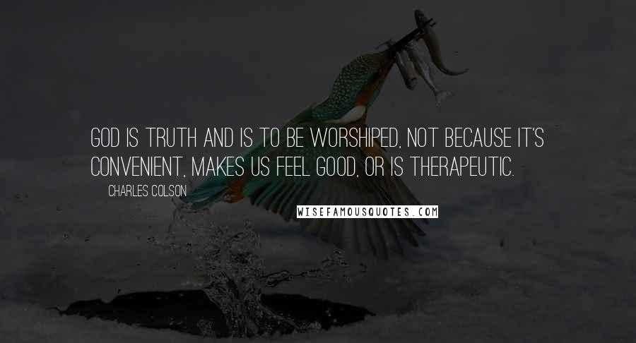 Charles Colson Quotes: God is truth and is to be worshiped, not because it's convenient, makes us feel good, or is therapeutic.