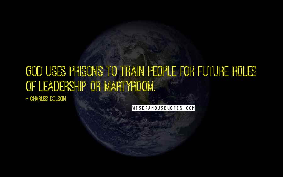 Charles Colson Quotes: God uses prisons to train people for future roles of leadership or martyrdom.