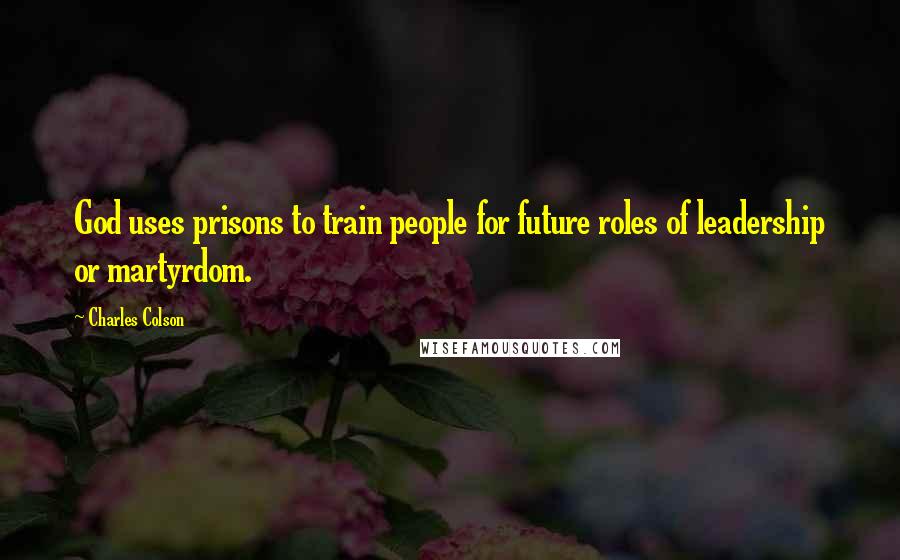Charles Colson Quotes: God uses prisons to train people for future roles of leadership or martyrdom.