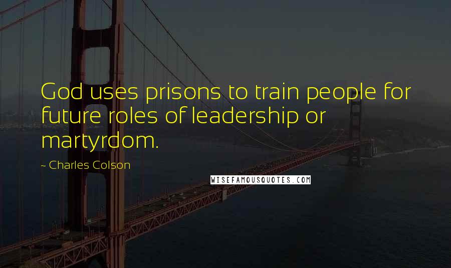Charles Colson Quotes: God uses prisons to train people for future roles of leadership or martyrdom.