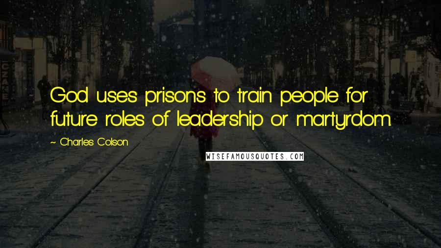 Charles Colson Quotes: God uses prisons to train people for future roles of leadership or martyrdom.