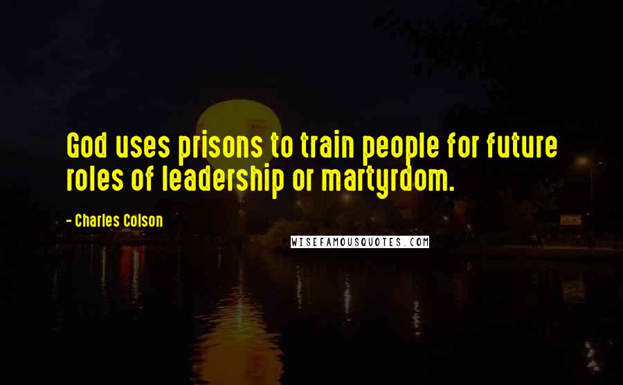 Charles Colson Quotes: God uses prisons to train people for future roles of leadership or martyrdom.