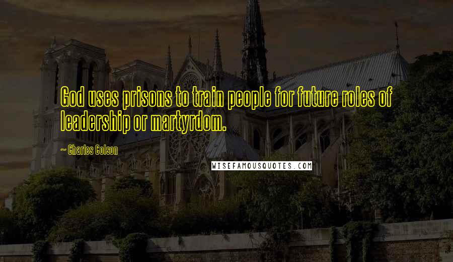Charles Colson Quotes: God uses prisons to train people for future roles of leadership or martyrdom.