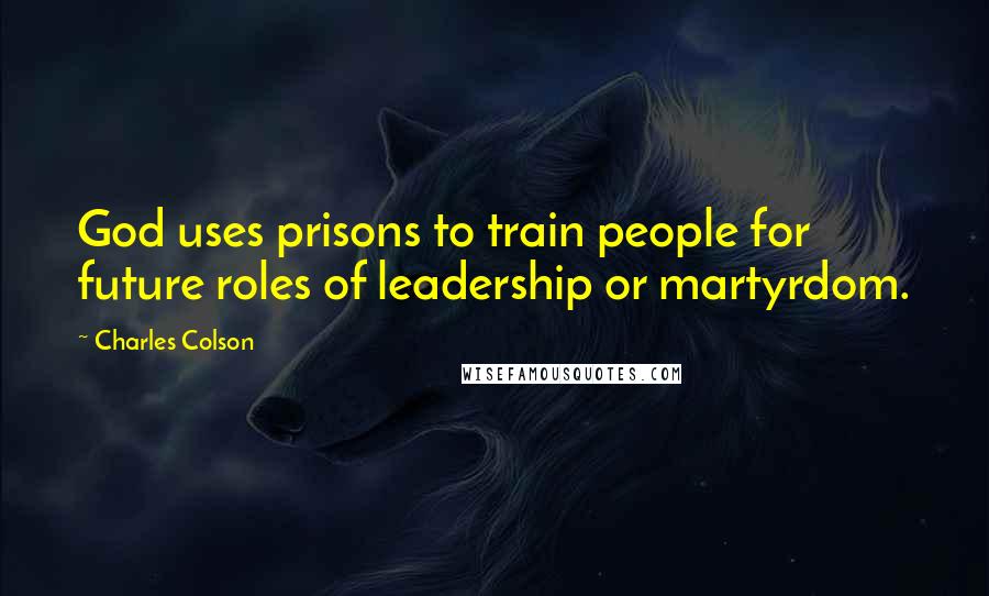 Charles Colson Quotes: God uses prisons to train people for future roles of leadership or martyrdom.