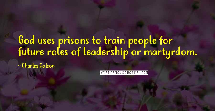 Charles Colson Quotes: God uses prisons to train people for future roles of leadership or martyrdom.