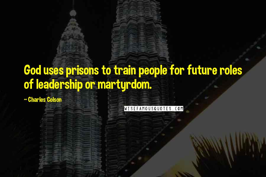 Charles Colson Quotes: God uses prisons to train people for future roles of leadership or martyrdom.