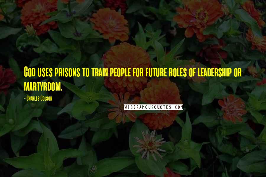 Charles Colson Quotes: God uses prisons to train people for future roles of leadership or martyrdom.
