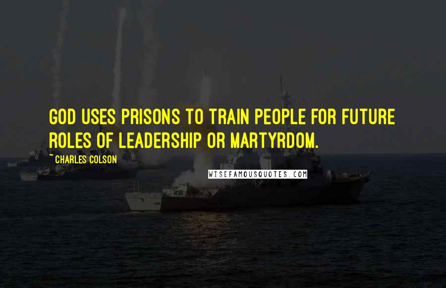 Charles Colson Quotes: God uses prisons to train people for future roles of leadership or martyrdom.