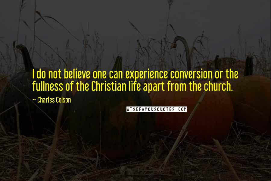 Charles Colson Quotes: I do not believe one can experience conversion or the fullness of the Christian life apart from the church.