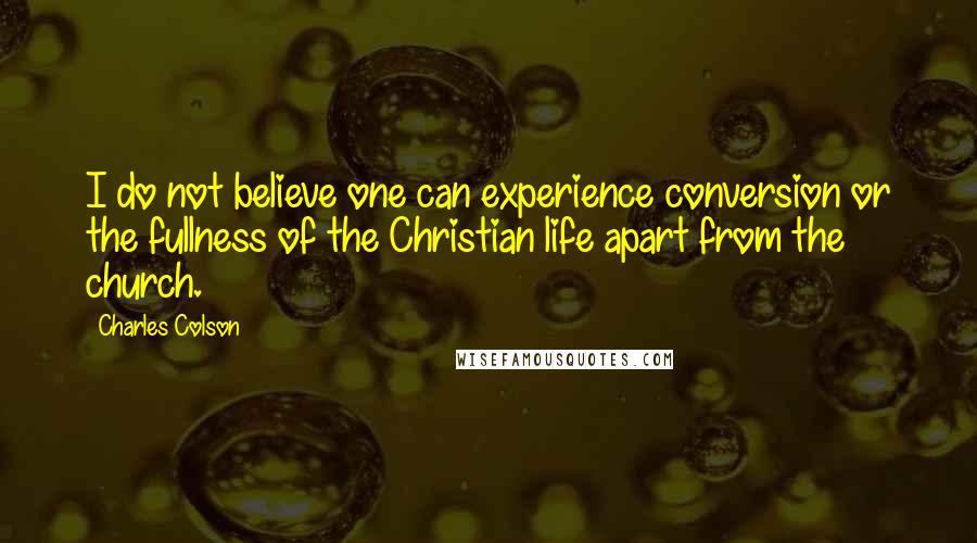 Charles Colson Quotes: I do not believe one can experience conversion or the fullness of the Christian life apart from the church.