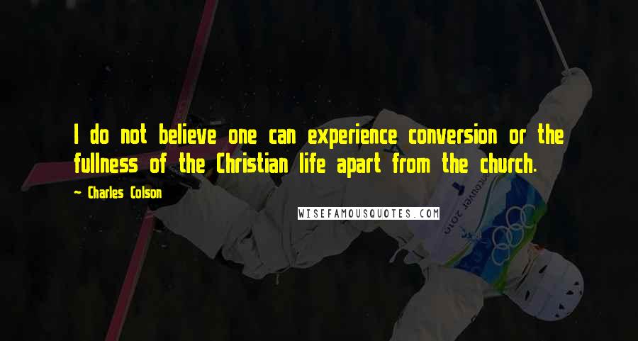 Charles Colson Quotes: I do not believe one can experience conversion or the fullness of the Christian life apart from the church.