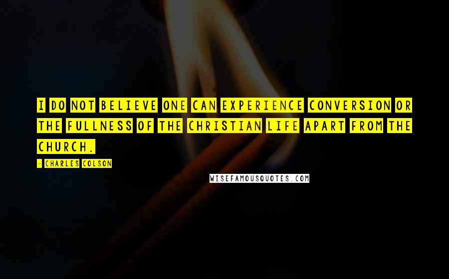 Charles Colson Quotes: I do not believe one can experience conversion or the fullness of the Christian life apart from the church.