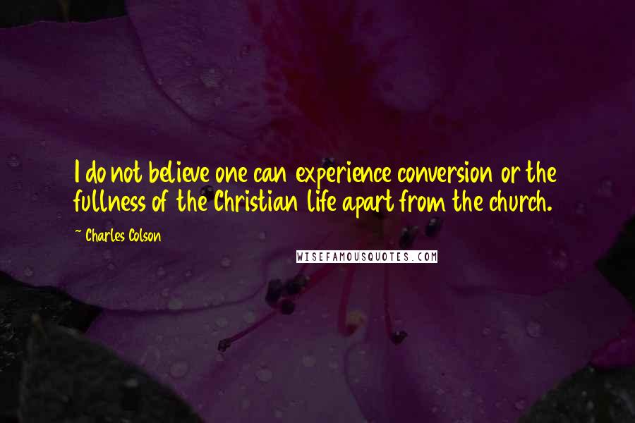 Charles Colson Quotes: I do not believe one can experience conversion or the fullness of the Christian life apart from the church.