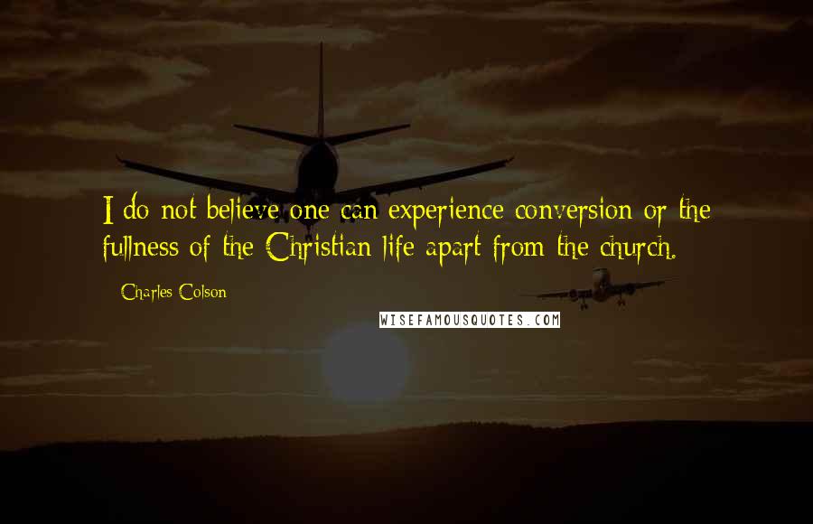 Charles Colson Quotes: I do not believe one can experience conversion or the fullness of the Christian life apart from the church.