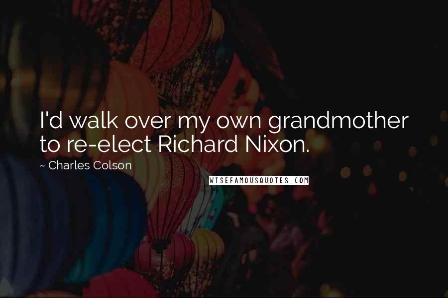 Charles Colson Quotes: I'd walk over my own grandmother to re-elect Richard Nixon.