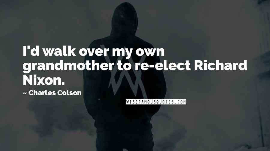 Charles Colson Quotes: I'd walk over my own grandmother to re-elect Richard Nixon.