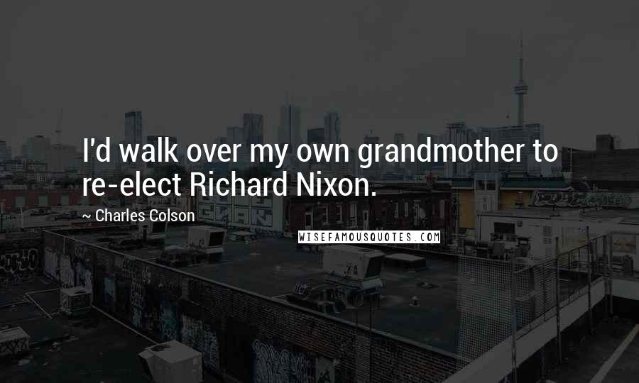 Charles Colson Quotes: I'd walk over my own grandmother to re-elect Richard Nixon.